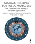 Systemic thinking for public managers: Five practices for creating a vibrant organization by Sheila Murphy, Tracey A. Regenold, and Philip A. Reed