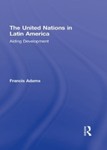 The United Nations in Latin America: Aiding Development by Francis Adams