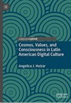 Cosmos, Values, and Consciousness in Latin American Digital Culture by Angelica J. Huizar